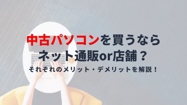 中古パソコンを買うならどこで買うべき？店舗かネット通販それぞれのメリットとデメリット