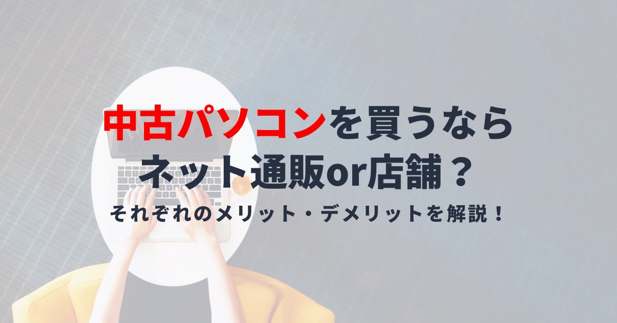 中古パソコンを買うならどこで買うべき？店舗かネット通販それぞれのメリットとデメリット